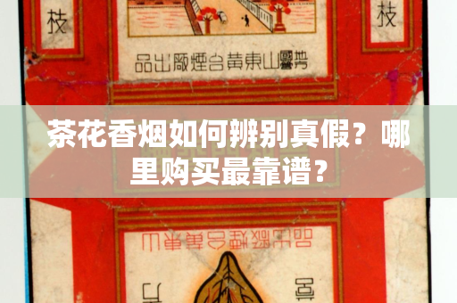 茶花香烟如何辨别真假？哪里购买最靠谱？